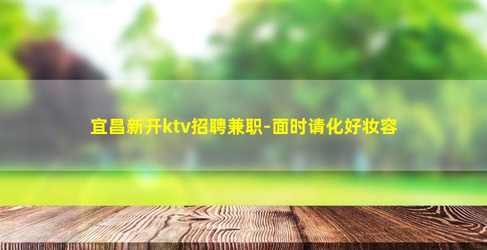 宜昌新开ktv招聘兼职-面时请化好妆容
